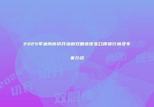 2025年池州市切开法割双眼皮医生口碑排行榜及专家介绍