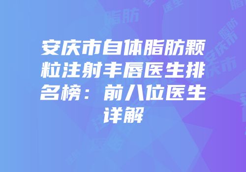 安庆市自体脂肪颗粒注射丰唇医生排名榜：前八位医生详解