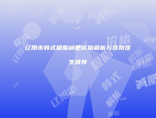 辽阳市韩式吸脂减肥价格解析与医院医生推荐
