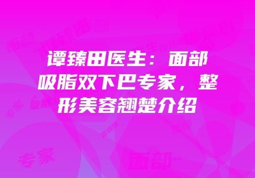 谭臻田医生：面部吸脂双下巴专家，整形美容翘楚介绍
