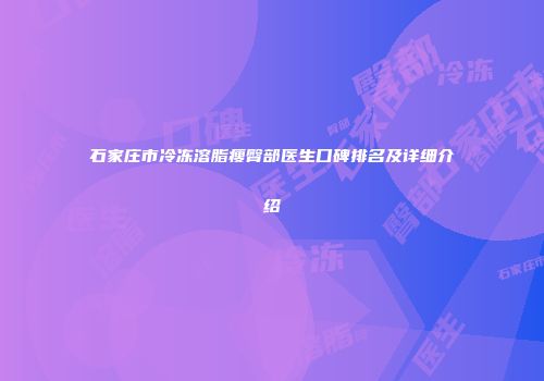 石家庄市冷冻溶脂瘦臀部医生口碑排名及详细介绍