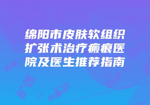 绵阳市皮肤软组织扩张术治疗瘢痕医院及医生推荐指南