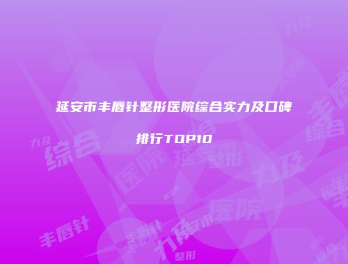 延安市丰唇针整形医院综合实力及口碑排行TOP10