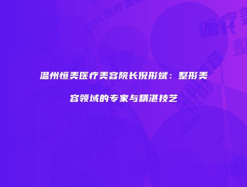 温州恒美医疗美容院长倪形斌：整形美容领域的专家与精湛技艺