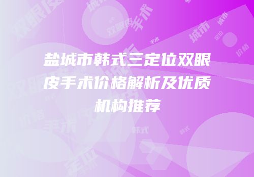 盐城市韩式三定位双眼皮手术价格解析及优质机构推荐