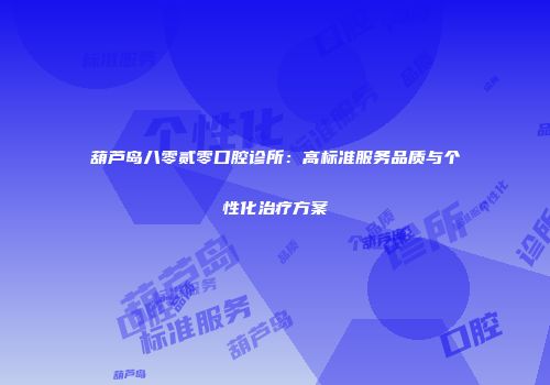 葫芦岛八零贰零口腔诊所：高标准服务品质与个性化治疗方案