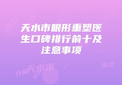 天水市眼形重塑医生口碑排行前十及注意事项