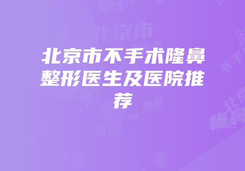北京市不手术隆鼻整形医生及医院推荐