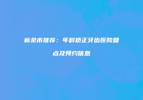 新余市推荐：年龄矫正牙齿医院盘点及预约信息