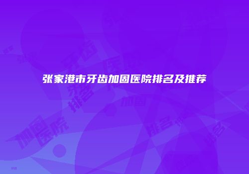 张家港市牙齿加固医院排名及推荐