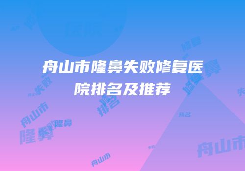 舟山市隆鼻失败修复医院排名及推荐