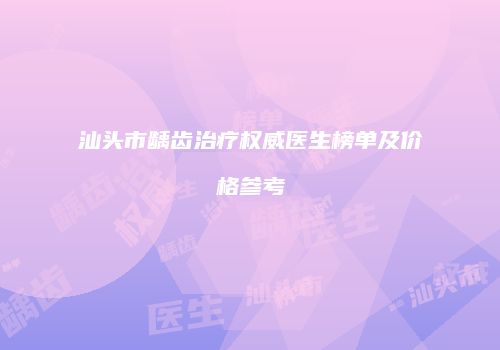 汕头市龋齿治疗权威医生榜单及价格参考