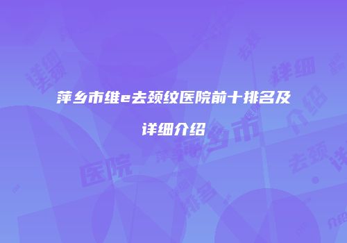 萍乡市维e去颈纹医院前十排名及详细介绍