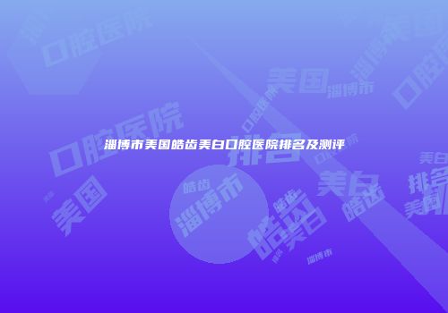 淄博市美国皓齿美白口腔医院排名及测评