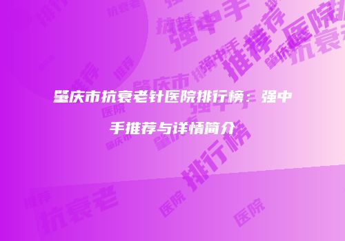 肇庆市抗衰老针医院排行榜：强中手推荐与详情简介