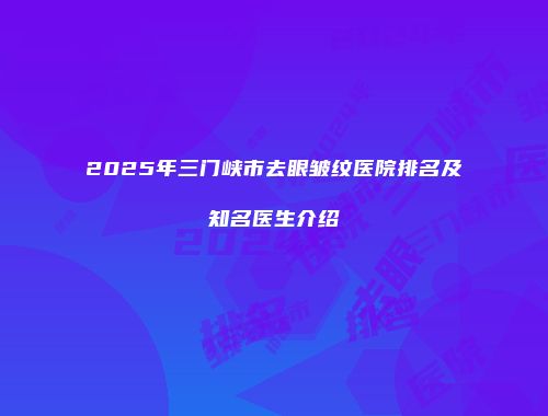 2025年三门峡市去眼皱纹医院排名及知名医生介绍