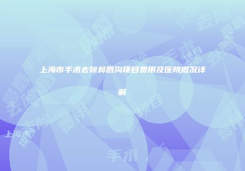 上海市手术去除鼻唇沟项目费用及医院概况详解