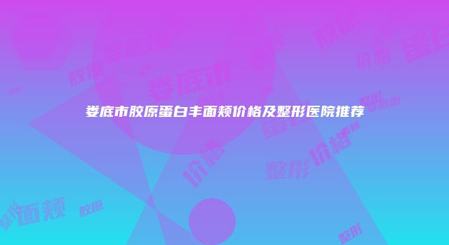 娄底市胶原蛋白丰面颊价格及整形医院推荐
