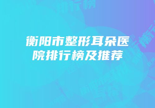衡阳市整形耳朵医院排行榜及推荐