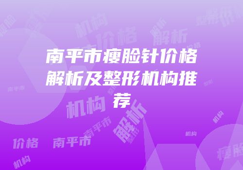 南平市瘦脸针价格解析及整形机构推荐