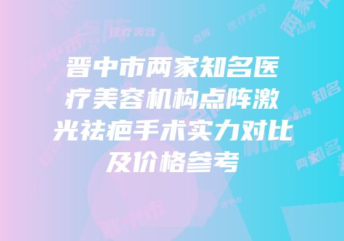 晋中市两家知名医疗美容机构点阵激光祛疤手术实力对比及价格参考