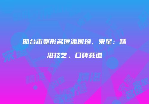 邢台市整形名医潘国珍、宋星：精湛技艺，口碑载道