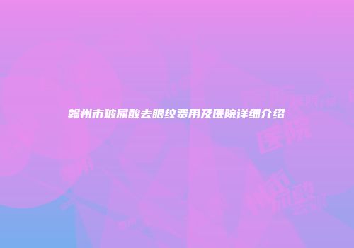 赣州市玻尿酸去眼纹费用及医院详细介绍