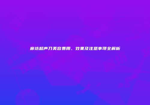 廊坊超声刀美容费用、效果及注意事项全解析