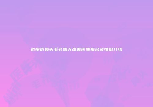 达州市鼻头毛孔粗大改善医生排名及情况介绍