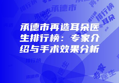 承德市再造耳朵医生排行榜：专家介绍与手术效果分析