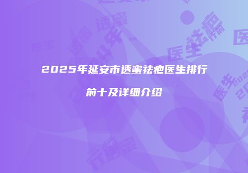 2025年延安市透蜜祛疤医生排行前十及详细介绍