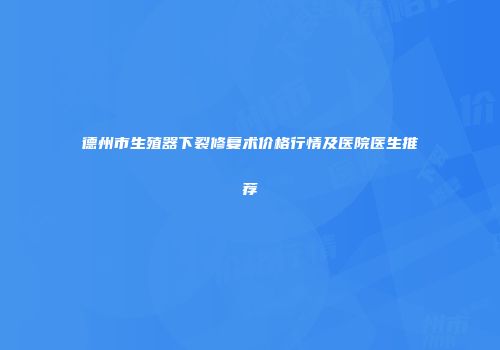 德州市生殖器下裂修复术价格行情及医院医生推荐