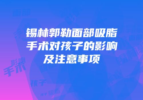 锡林郭勒面部吸脂手术对孩子的影响及注意事项