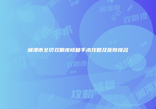 湘潭市全切双眼皮修复手术攻略及医院排名