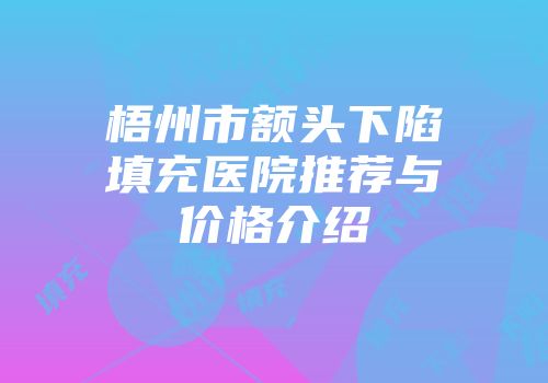 梧州市额头下陷填充医院推荐与价格介绍