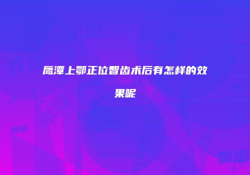 鹰潭上鄂正位智齿术后有怎样的效果呢