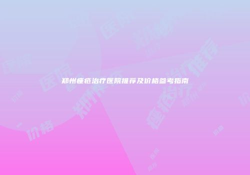 郑州痤疮治疗医院推荐及价格参考指南