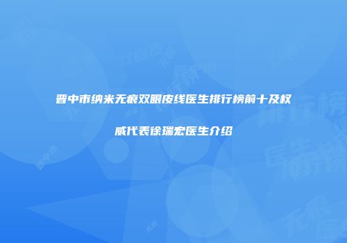 晋中市纳米无痕双眼皮线医生排行榜前十及权威代表徐瑞宏医生介绍