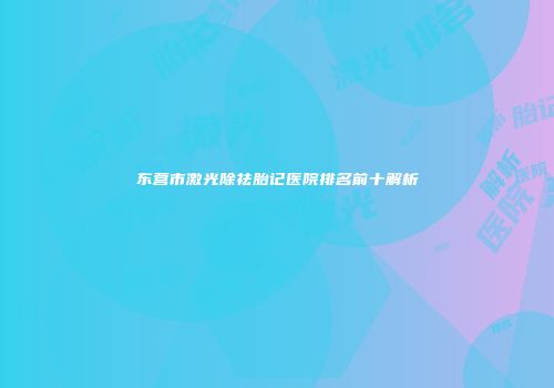 东营市激光除祛胎记医院排名前十解析