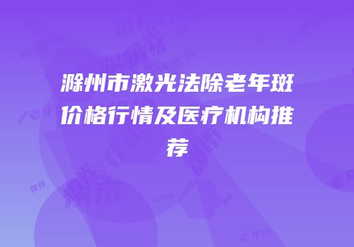 滁州市激光法除老年斑价格行情及医疗机构推荐