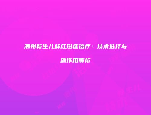 潮州新生儿鲜红斑痣治疗：技术选择与副作用解析