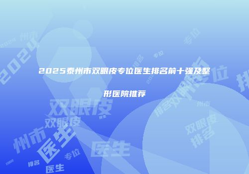 2025泰州市双眼皮专位医生排名前十强及整形医院推荐