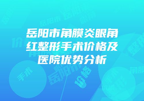 岳阳市角膜炎眼角红整形手术价格及医院优势分析