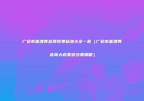 广安市直埋再造耳收费标准大全一览（广安市直埋再造耳大概要多少费用呢）