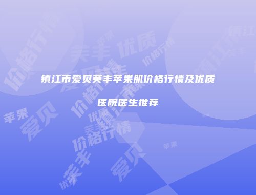 镇江市爱贝芙丰苹果肌价格行情及优质医院医生推荐