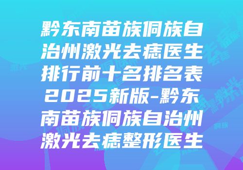 黔东南苗族侗族自治州激光去痣医生排行前十名排名表2025新版-黔东南苗族侗族自治州激光去痣整形医生