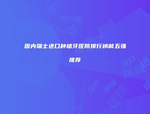 国内瑞士进口种植牙医院排行榜前五强推荐