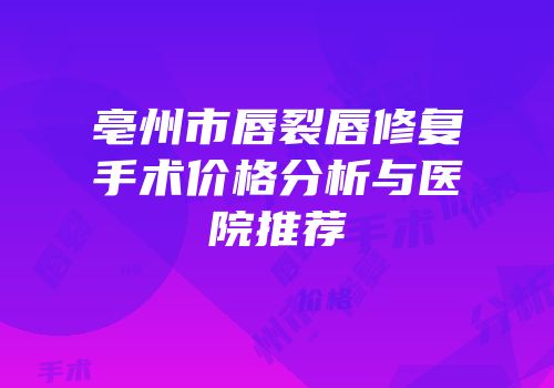 亳州市唇裂唇修复手术价格分析与医院推荐