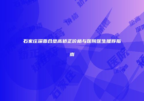 石家庄深覆合垫高矫正价格与医院医生推荐指南