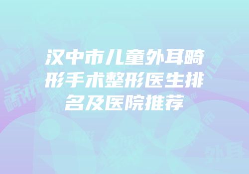 汉中市儿童外耳畸形手术整形医生排名及医院推荐